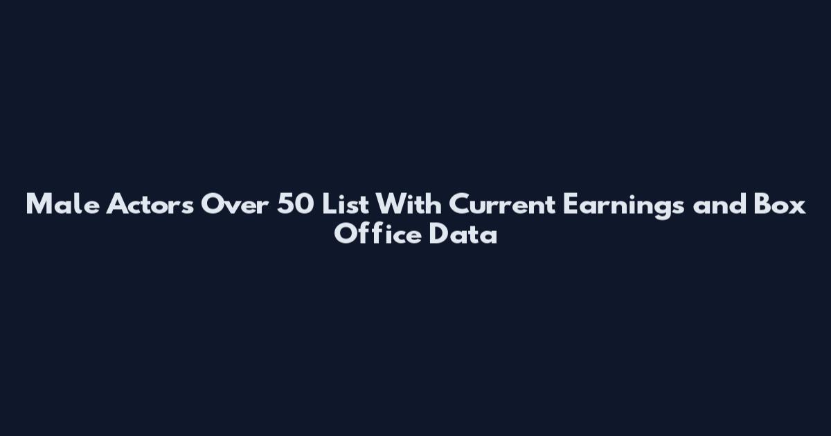Male Actors Over 50 List With Current Earnings and Box Office Data