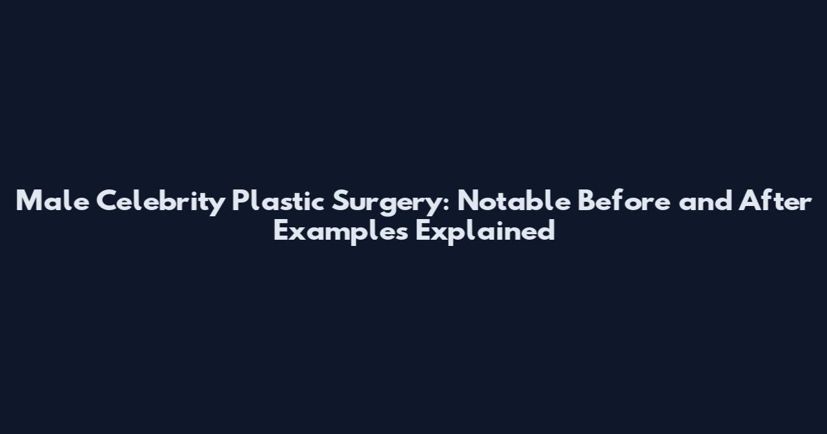 Male Celebrity Plastic Surgery: Notable Before and After Examples Explained