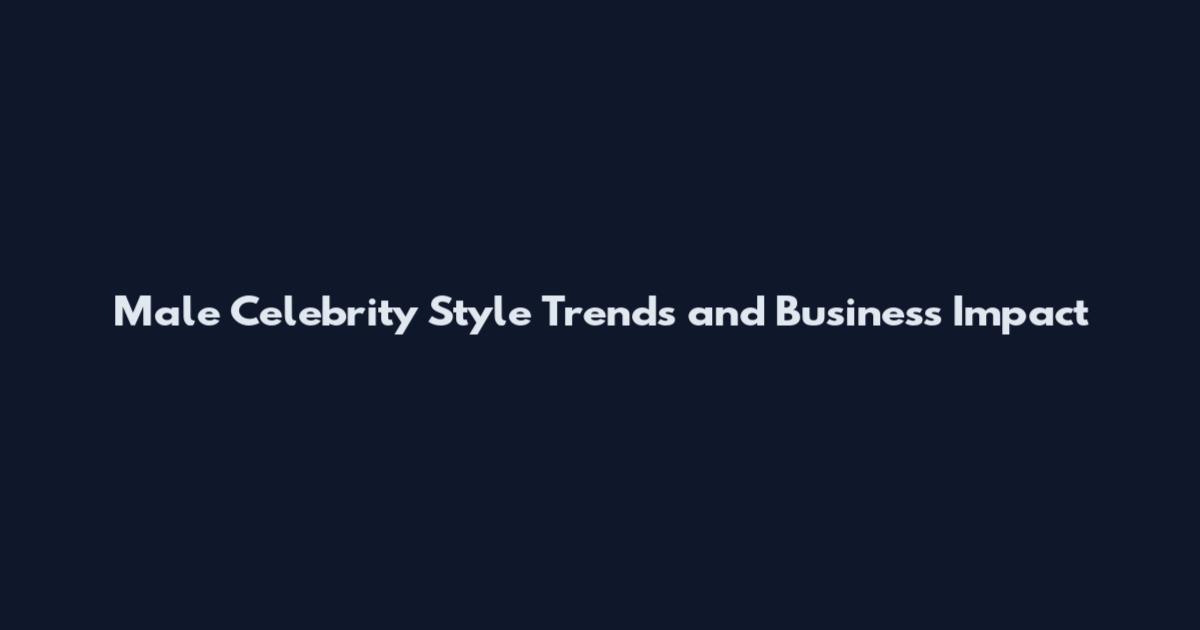 Male Celebrity Style Trends and Business Impact