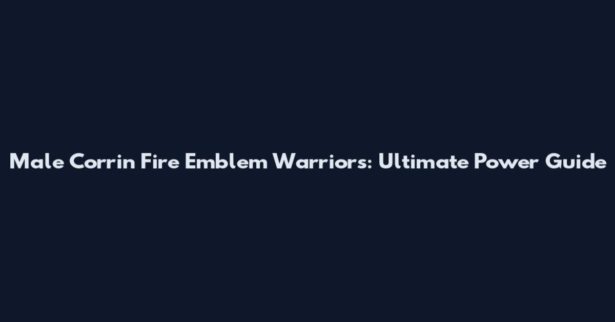 Male Corrin Fire Emblem Warriors: Ultimate Power Guide