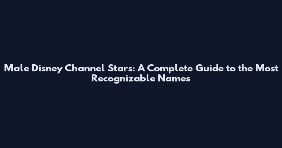 Male Disney Channel Stars: A Complete Guide to the Most Recognizable Names
