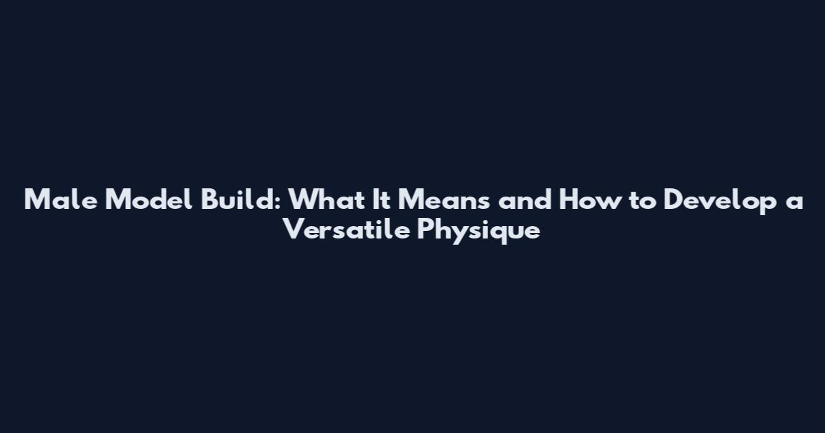 Male Model Build: What It Means and How to Develop a Versatile Physique
