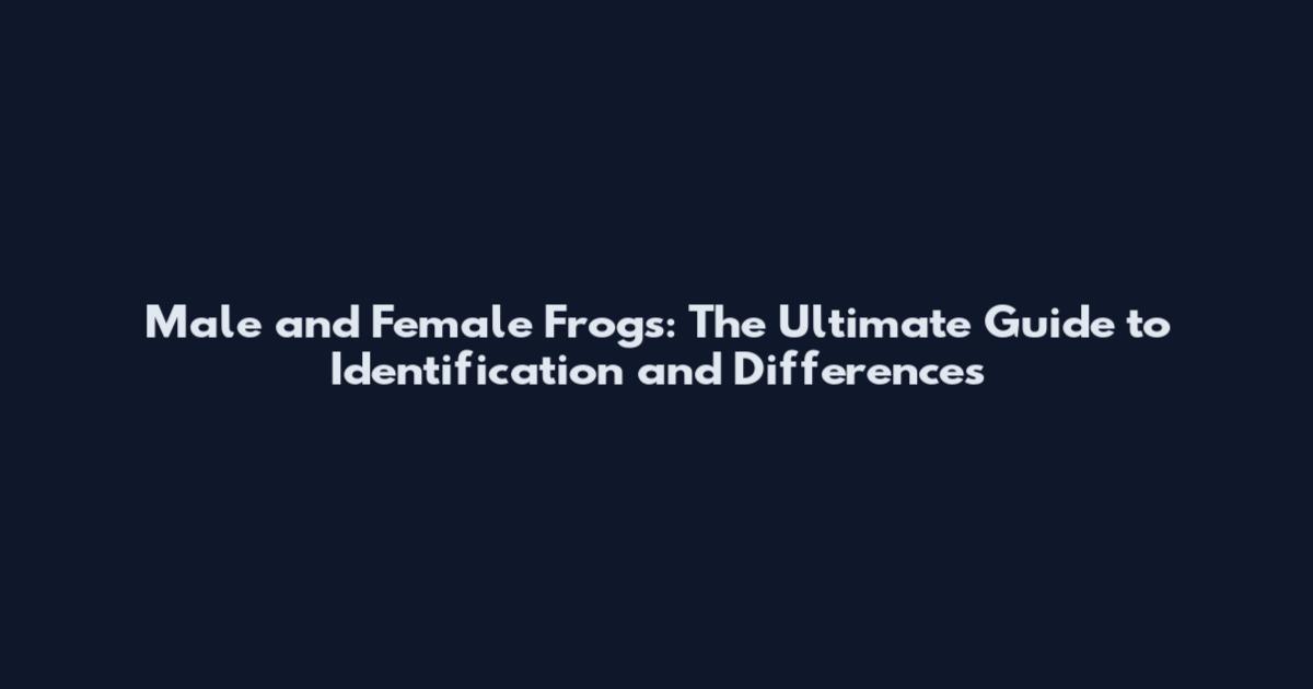 Male and Female Frogs: The Ultimate Guide to Identification and Differences