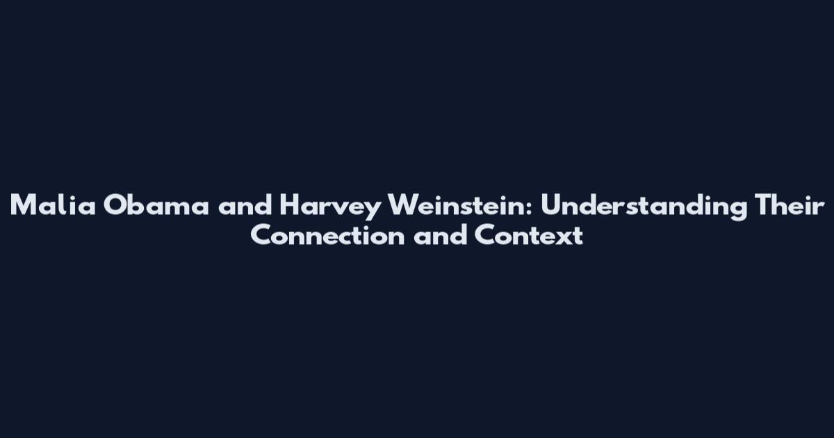 Malia Obama and Harvey Weinstein: Understanding Their Connection and Context