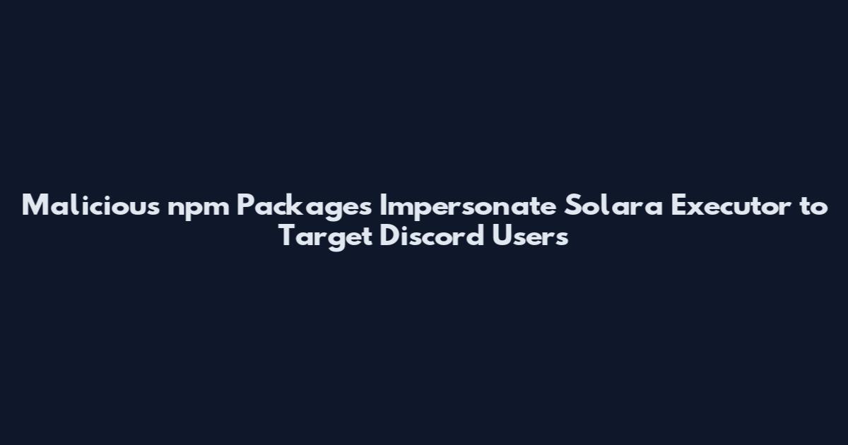 Malicious npm Packages Impersonate Solara Executor to Target Discord Users