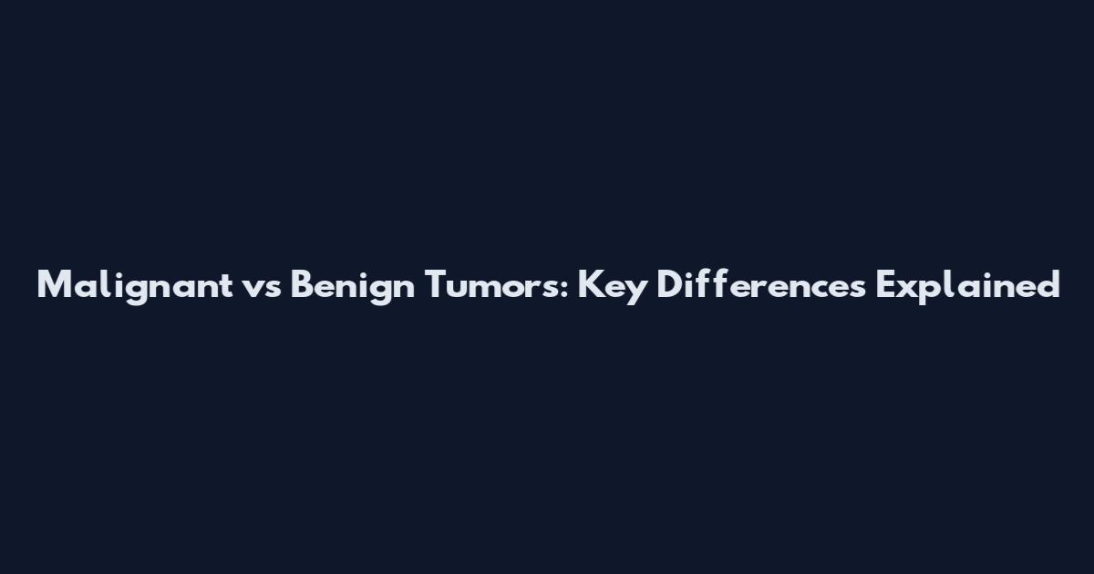 Malignant vs Benign Tumors: Key Differences Explained