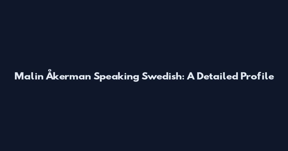 Malin Åkerman Speaking Swedish: A Detailed Profile
