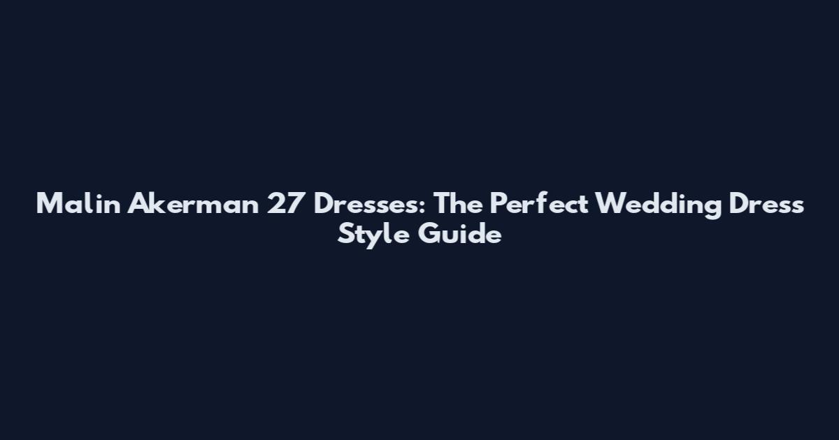 Malin Akerman 27 Dresses: The Perfect Wedding Dress Style Guide