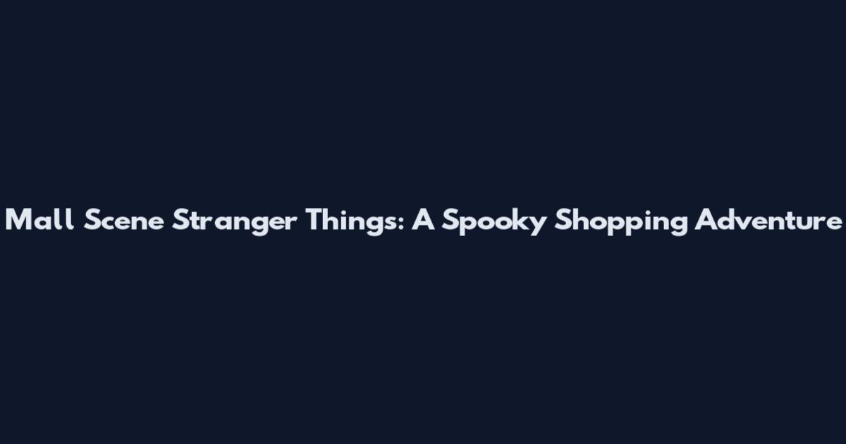 Mall Scene Stranger Things: A Spooky Shopping Adventure