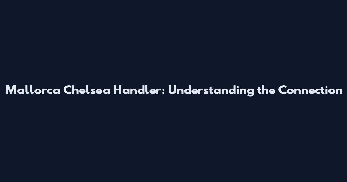 Mallorca Chelsea Handler: Understanding the Connection