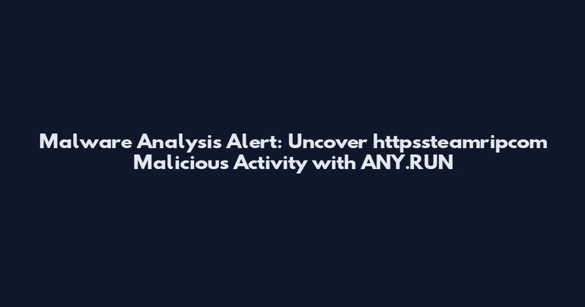 Malware Analysis Alert: Uncover httpssteamripcom Malicious Activity with ANY.RUN