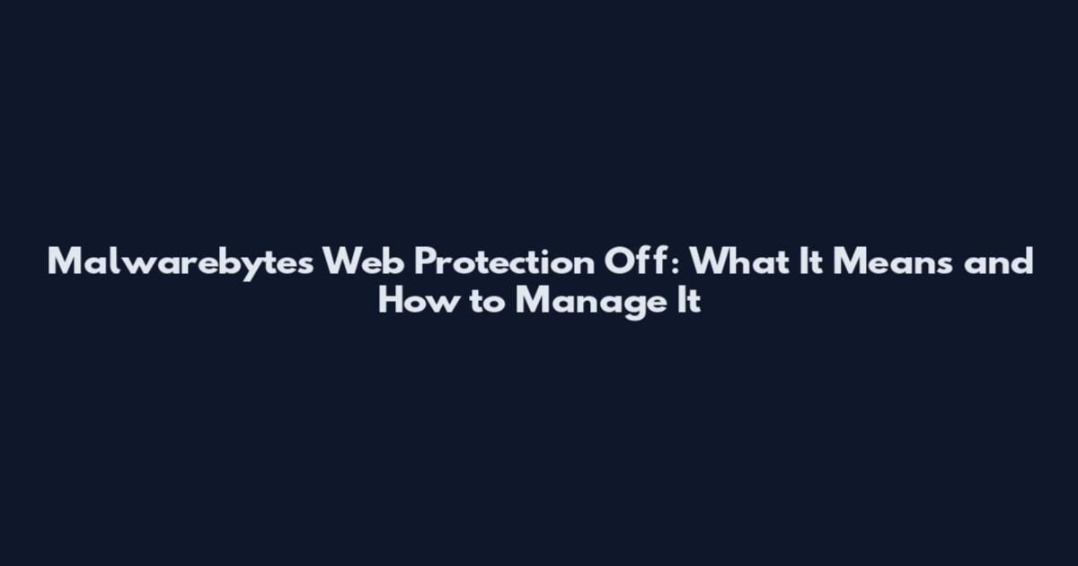 Malwarebytes Web Protection Off: What It Means and How to Manage It