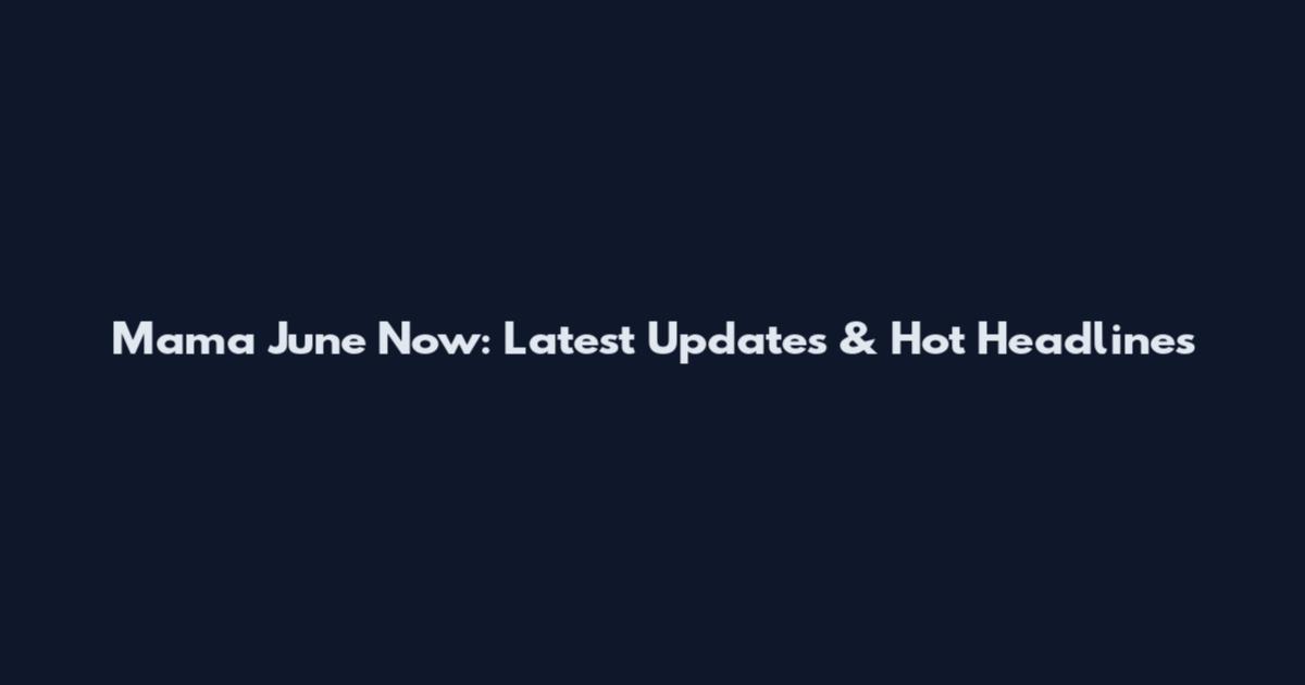 Mama June Now: Latest Updates & Hot Headlines