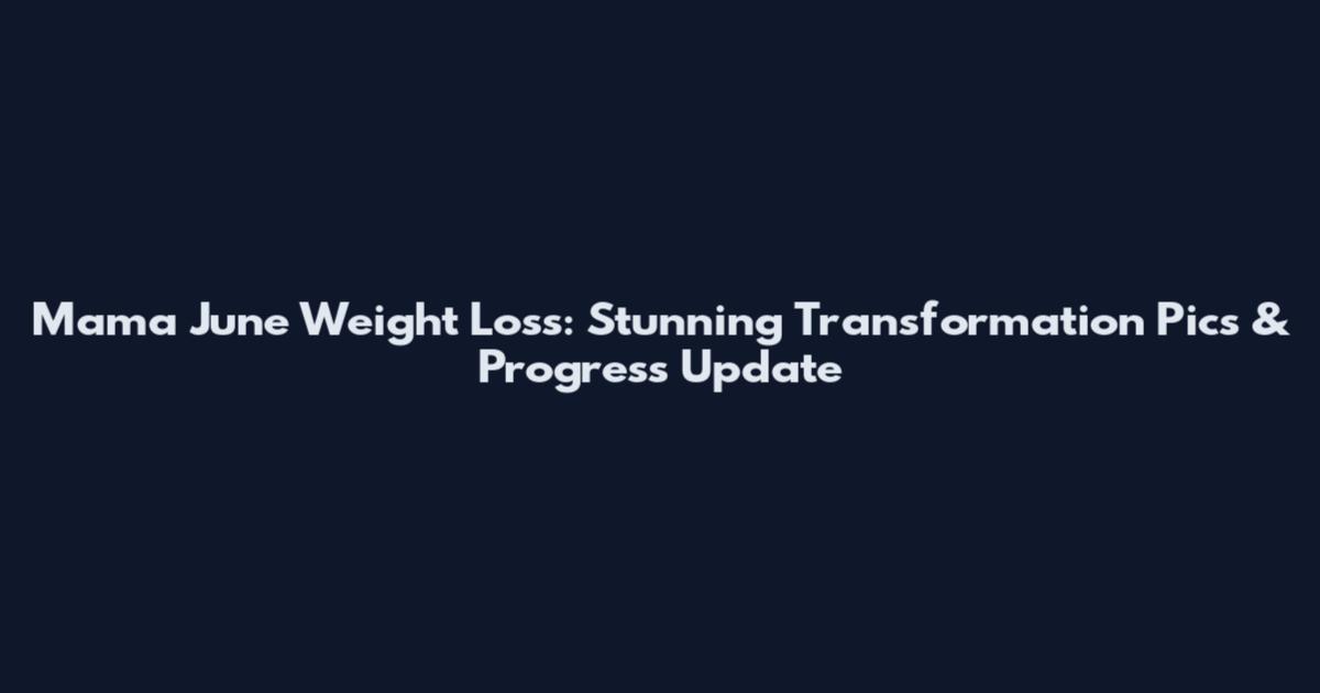 Mama June Weight Loss: Stunning Transformation Pics & Progress Update