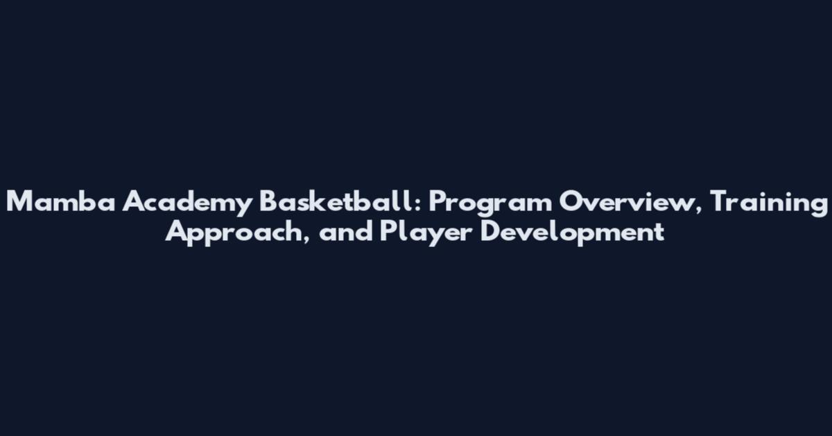 Mamba Academy Basketball: Program Overview, Training Approach, and Player Development