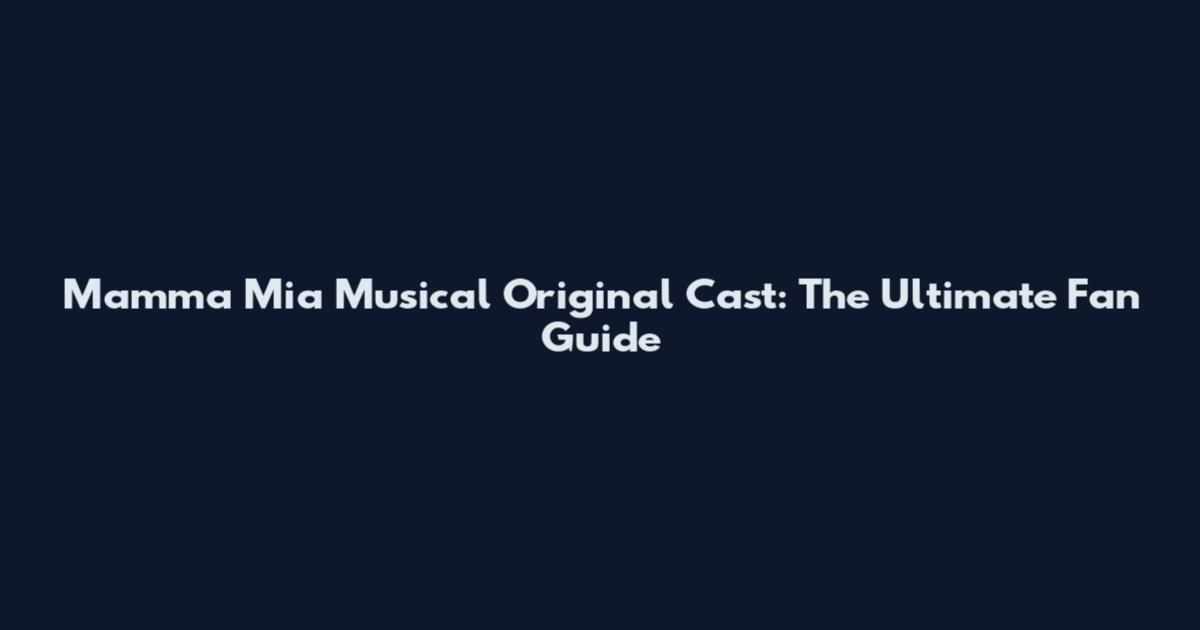 Mamma Mia Musical Original Cast: The Ultimate Fan Guide