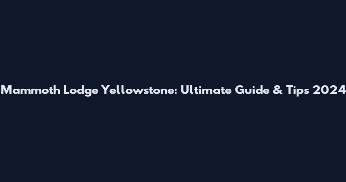 Mammoth Lodge Yellowstone: Ultimate Guide & Tips 2024