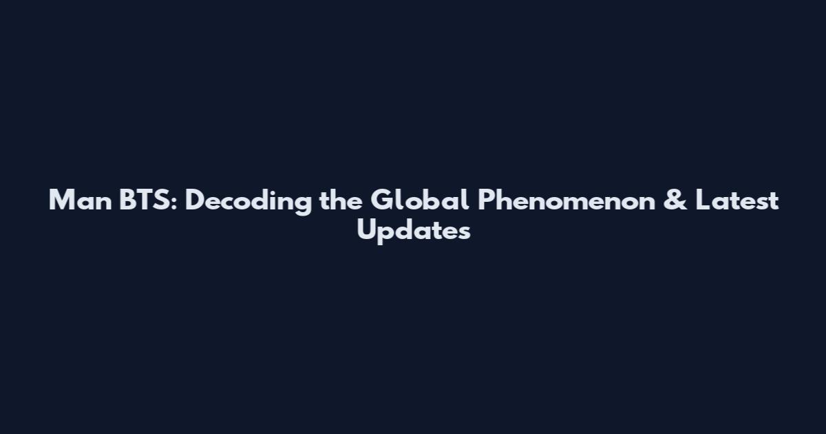 Man BTS: Decoding the Global Phenomenon & Latest Updates