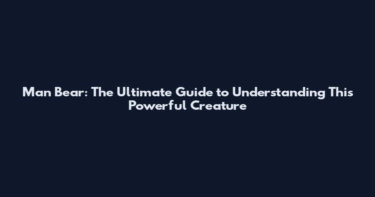 Man Bear: The Ultimate Guide to Understanding This Powerful Creature