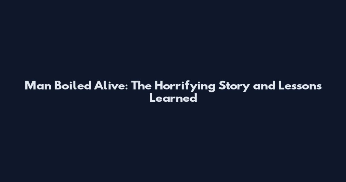 Man Boiled Alive: The Horrifying Story and Lessons Learned