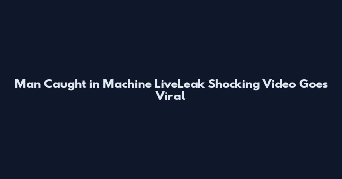 Man Caught in Machine LiveLeak Shocking Video Goes Viral