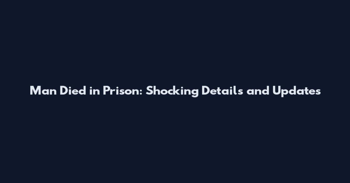 Man Died in Prison: Shocking Details and Updates