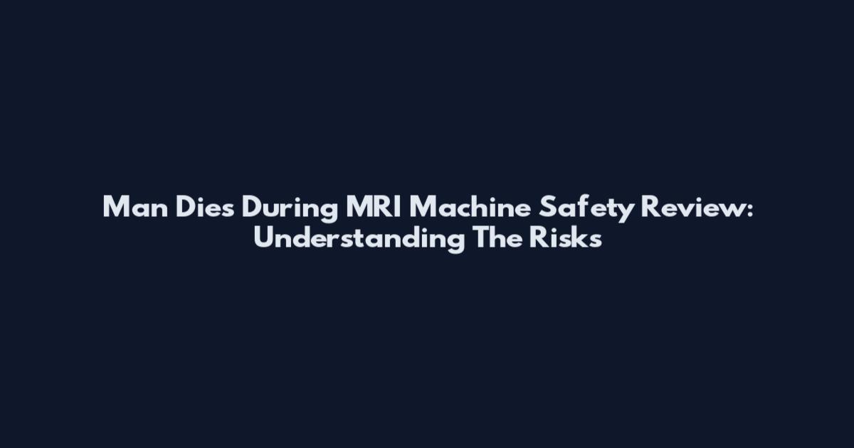Man Dies During MRI Machine Safety Review: Understanding The Risks