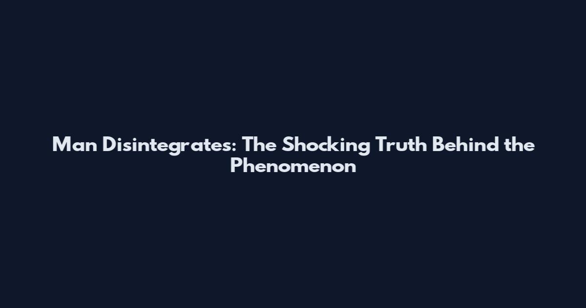 Man Disintegrates: The Shocking Truth Behind the Phenomenon