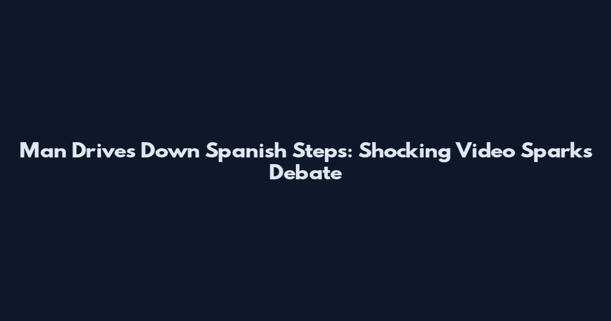 Man Drives Down Spanish Steps: Shocking Video Sparks Debate
