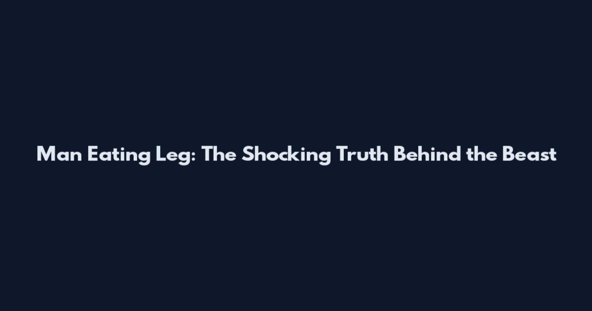 Man Eating Leg: The Shocking Truth Behind the Beast