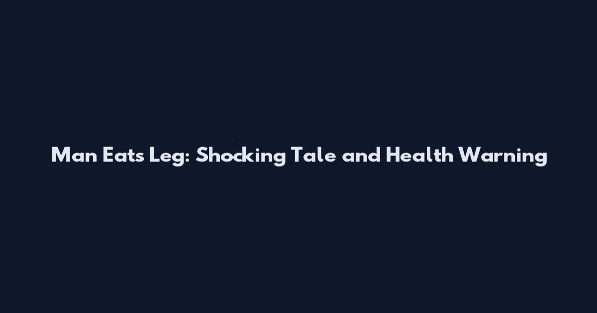 Man Eats Leg: Shocking Tale and Health Warning