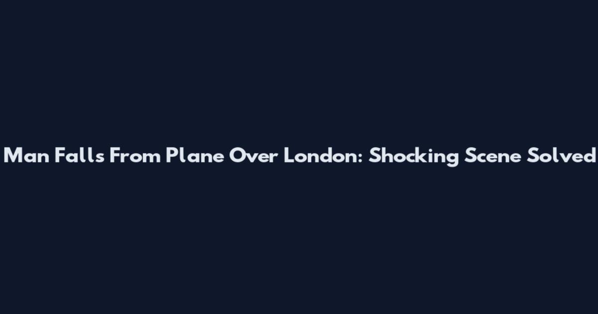 Man Falls From Plane Over London: Shocking Scene Solved
