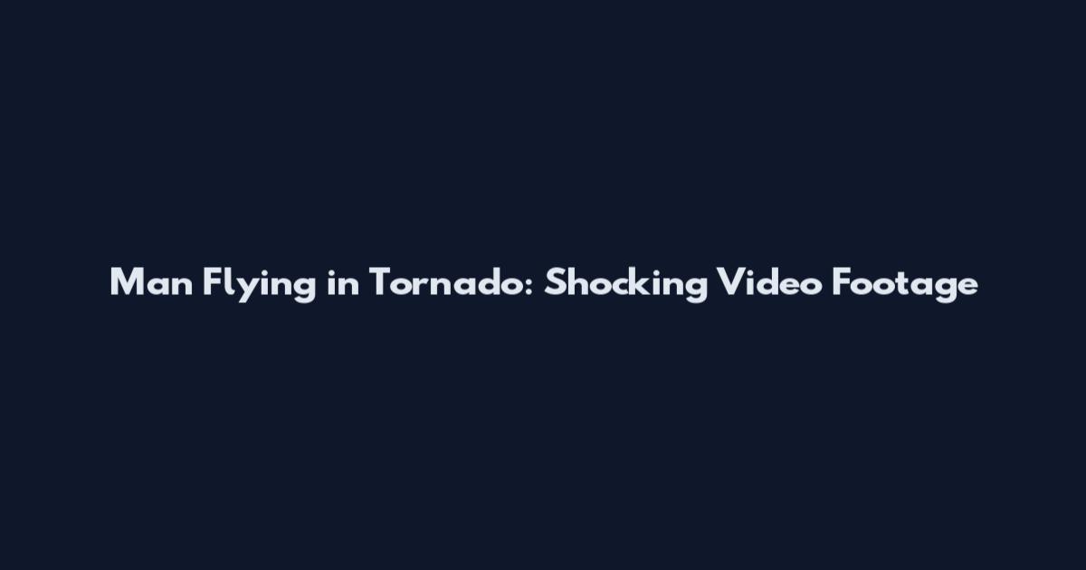 Man Flying in Tornado: Shocking Video Footage