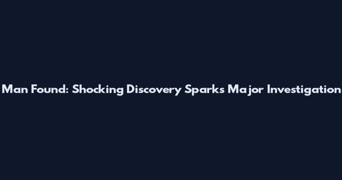 Man Found: Shocking Discovery Sparks Major Investigation