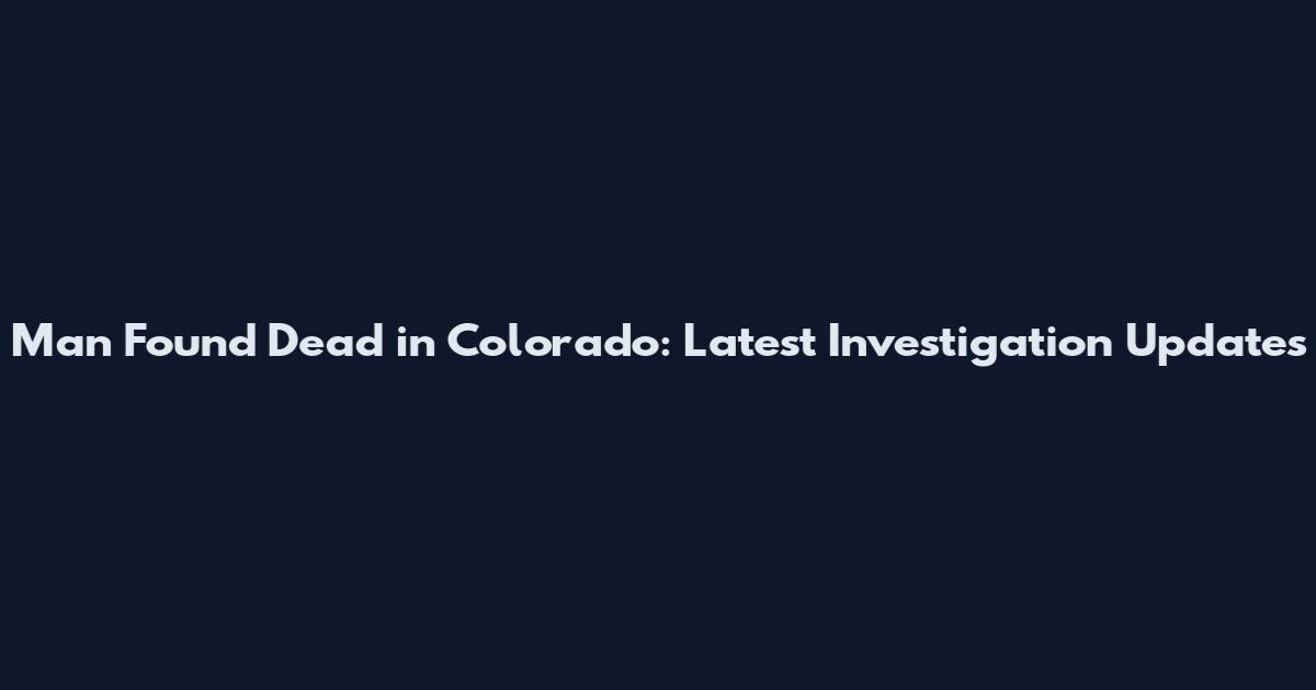 Man Found Dead in Colorado: Latest Investigation Updates