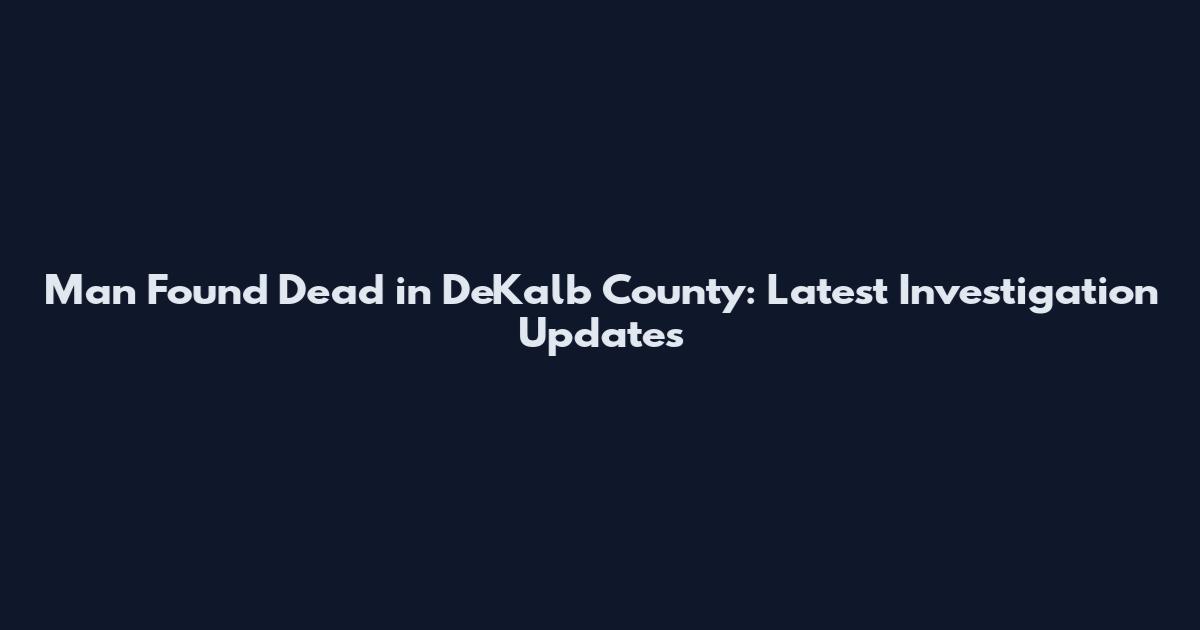 Man Found Dead in DeKalb County: Latest Investigation Updates