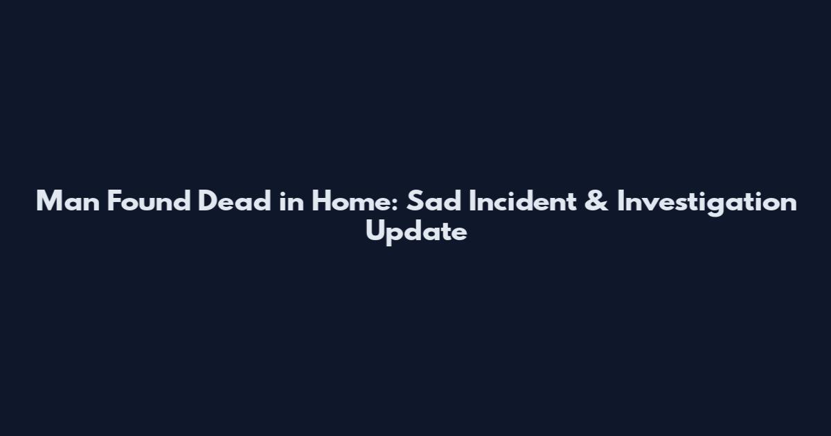 Man Found Dead in Home: Sad Incident & Investigation Update