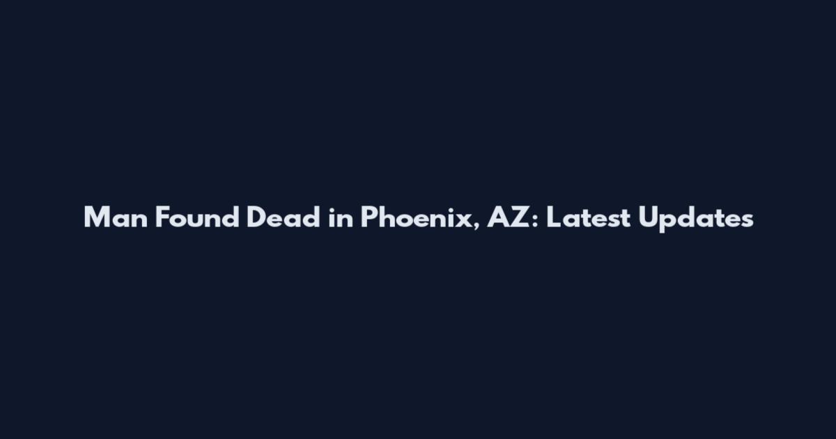 Man Found Dead in Phoenix, AZ: Latest Updates