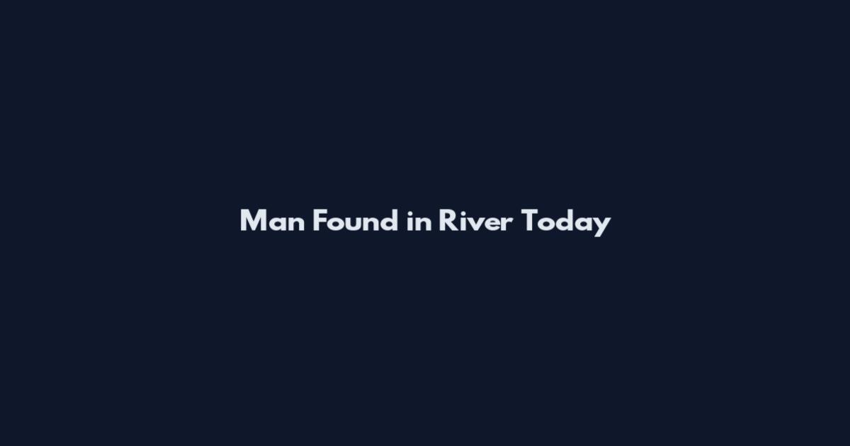 Man Found in River Today
