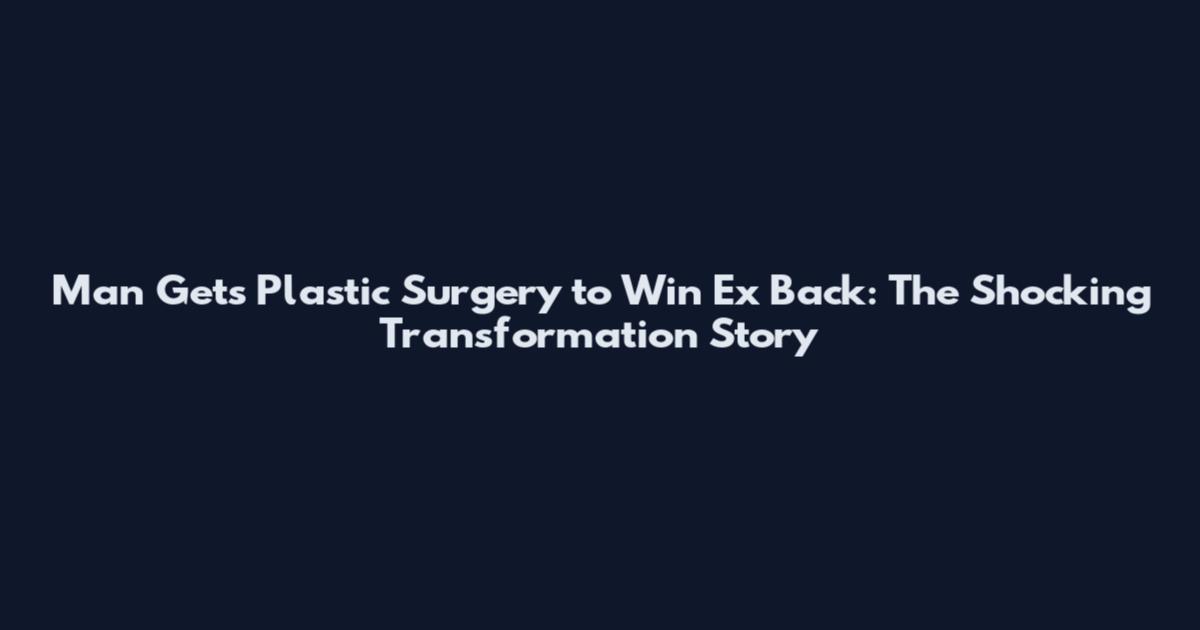 Man Gets Plastic Surgery to Win Ex Back: The Shocking Transformation Story