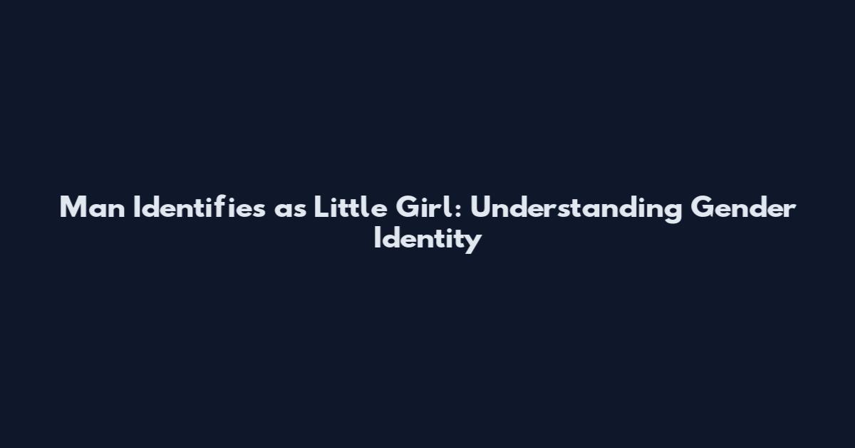 Man Identifies as Little Girl: Understanding Gender Identity