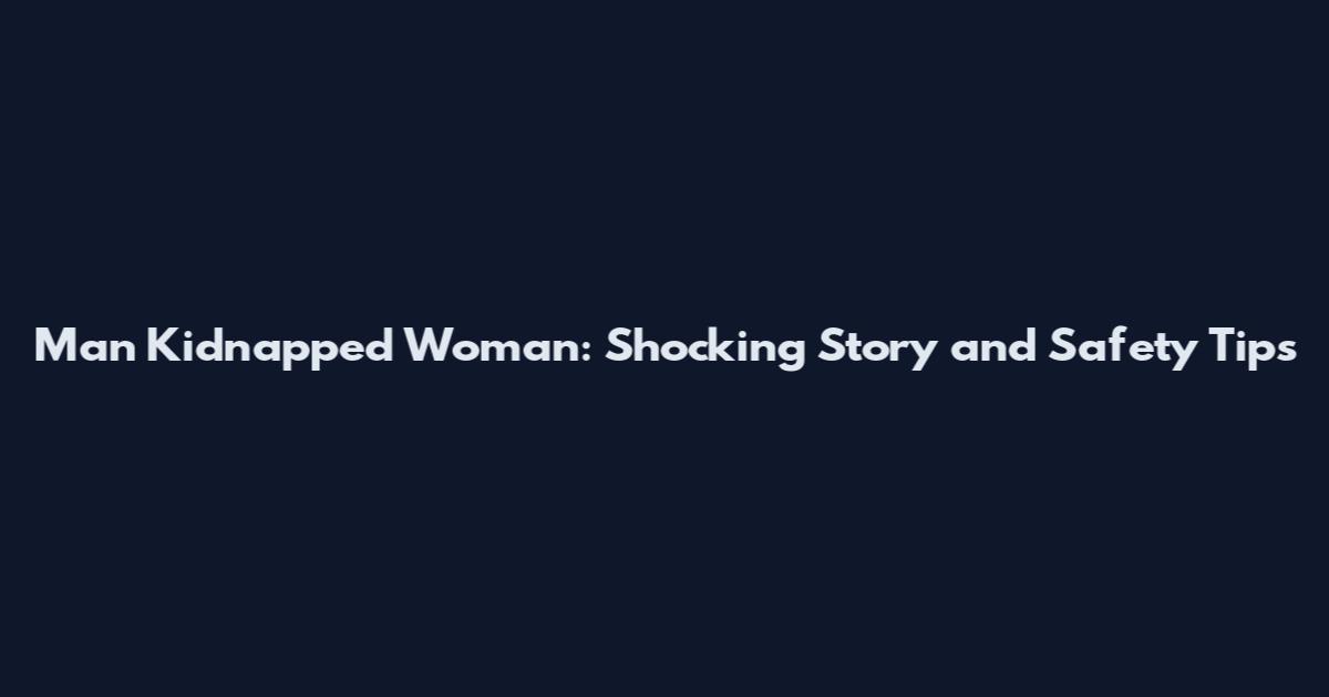 Man Kidnapped Woman: Shocking Story and Safety Tips