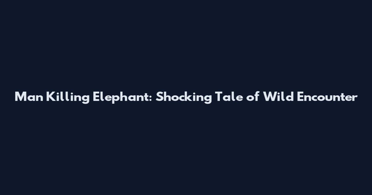 Man Killing Elephant: Shocking Tale of Wild Encounter