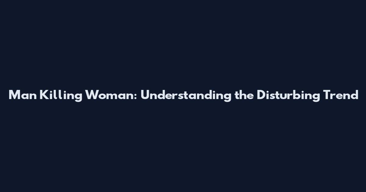 Man Killing Woman: Understanding the Disturbing Trend