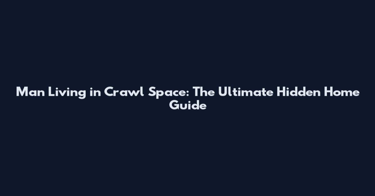 Man Living in Crawl Space: The Ultimate Hidden Home Guide