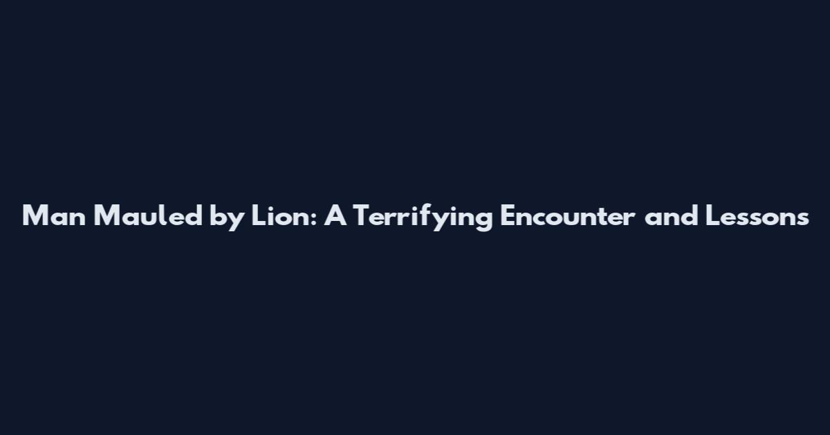 Man Mauled by Lion: A Terrifying Encounter and Lessons