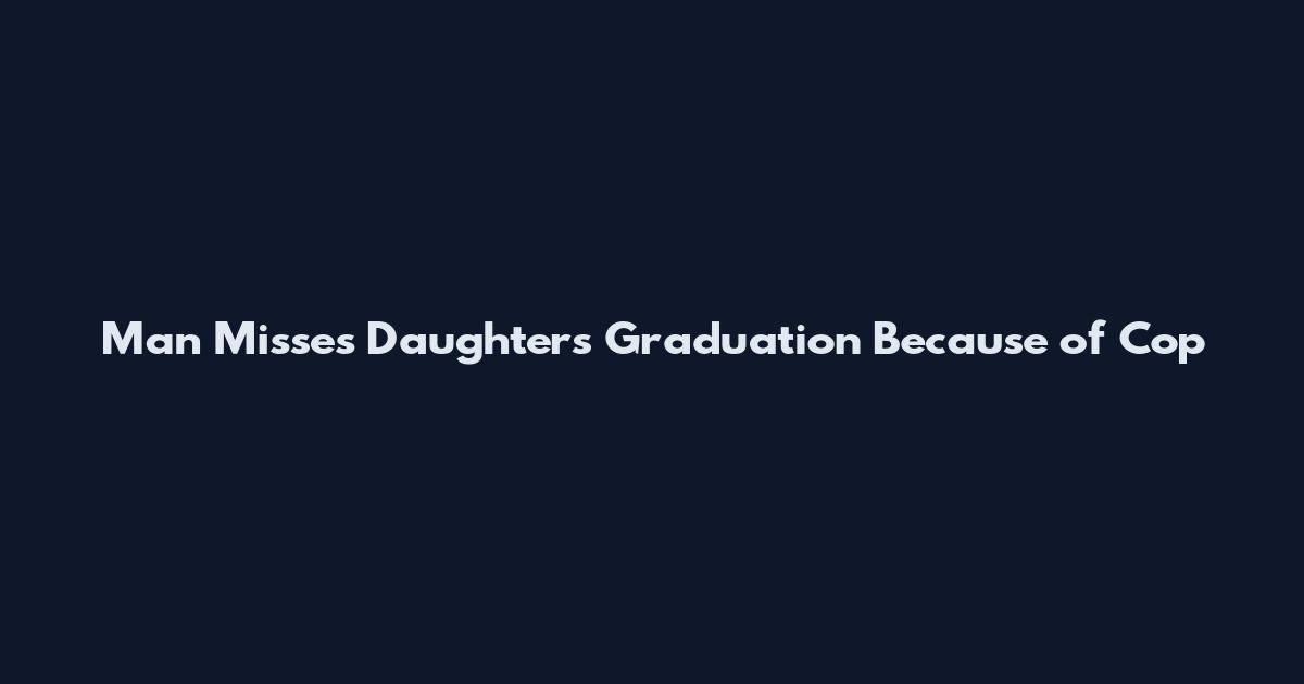 Man Misses Daughter's Graduation Because of Cop