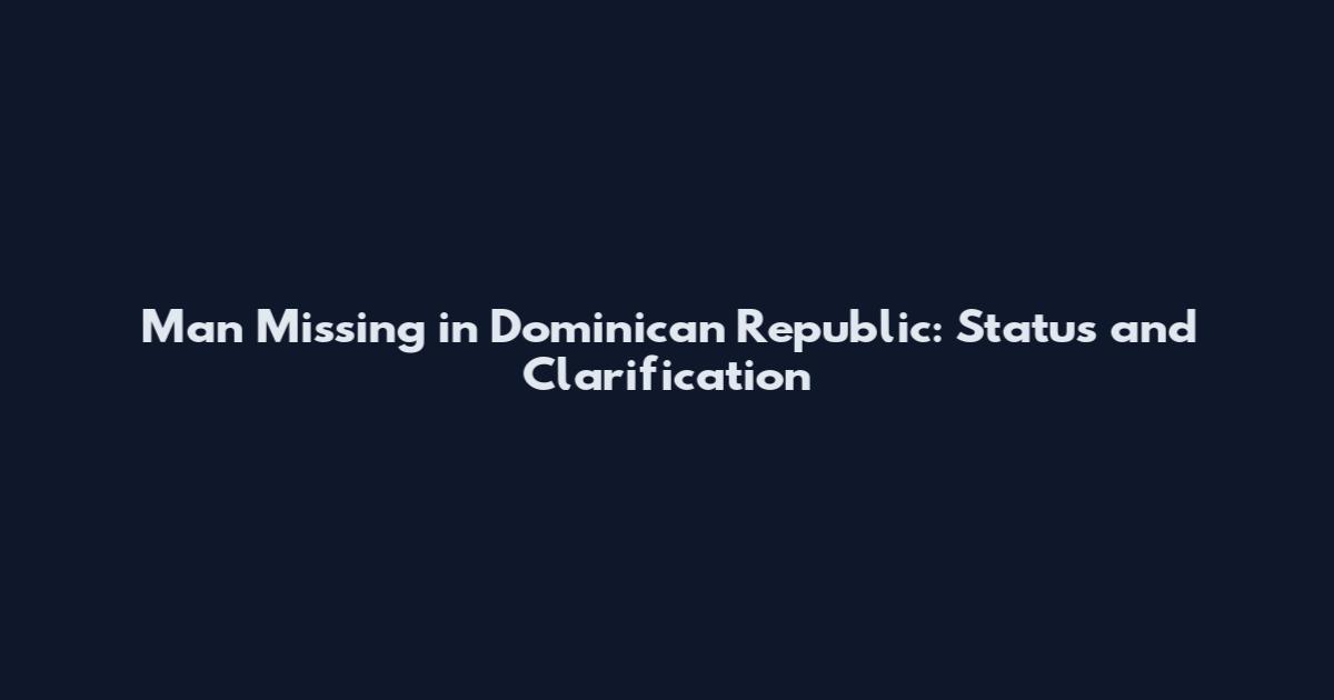 Man Missing in Dominican Republic: Status and Clarification