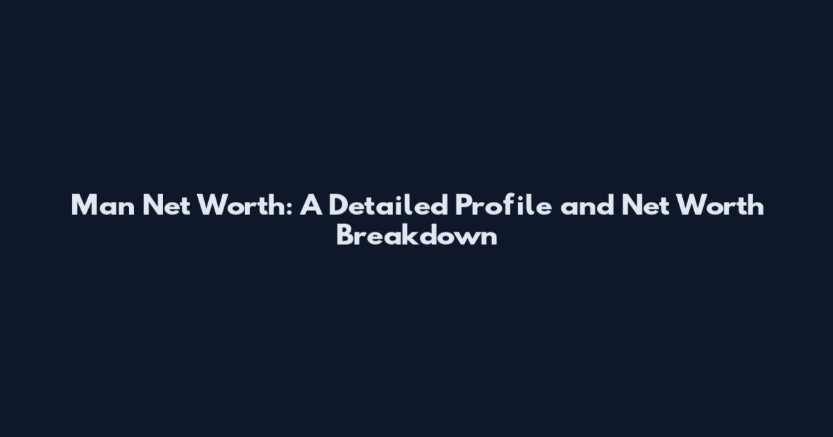 Man Net Worth: A Detailed Profile and Net Worth Breakdown