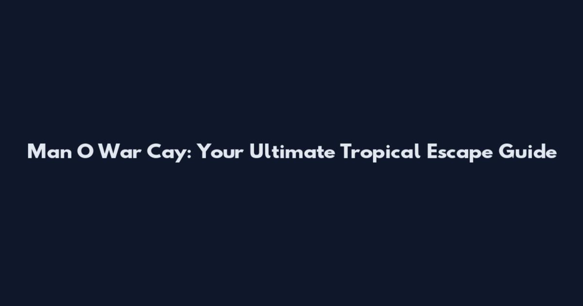 Man O War Cay: Your Ultimate Tropical Escape Guide